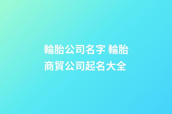 輪胎公司名字 輪胎商貿公司起名大全-第1張-公司起名-玄機派